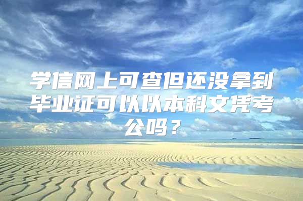 學(xué)信網(wǎng)上可查但還沒拿到畢業(yè)證可以以本科文憑考公嗎？