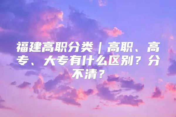 福建高職分類｜高職、高專、大專有什么區(qū)別？分不清？