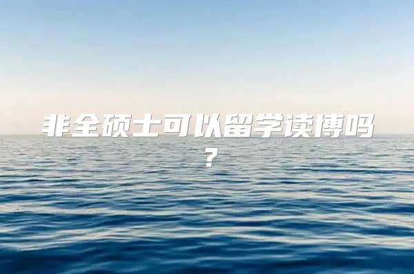 非全碩士可以留學(xué)讀博嗎？