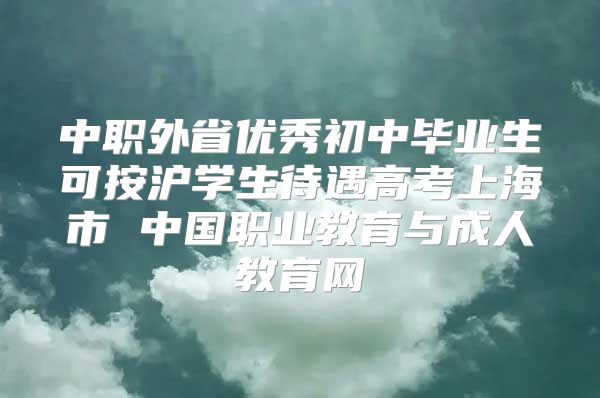 中職外省優(yōu)秀初中畢業(yè)生可按滬學(xué)生待遇高考上海市 中國職業(yè)教育與成人教育網(wǎng)