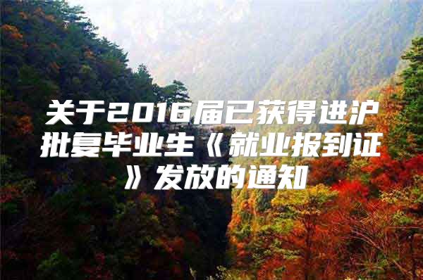 關于2016屆已獲得進滬批復畢業(yè)生《就業(yè)報到證》發(fā)放的通知