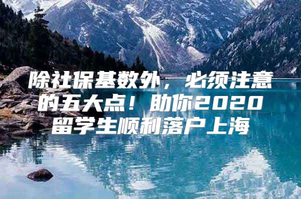 除社?；鶖?shù)外，必須注意的五大點！助你2020留學生順利落戶上海