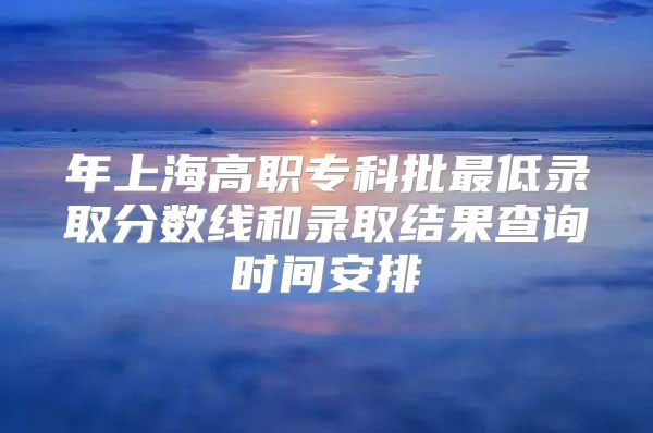 年上海高職?？婆畹弯浫》謹?shù)線和錄取結(jié)果查詢時間安排