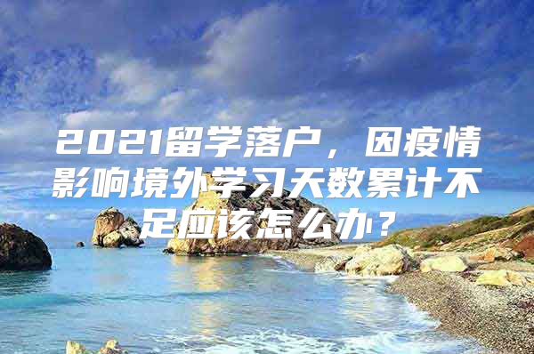 2021留學落戶，因疫情影響境外學習天數(shù)累計不足應該怎么辦？