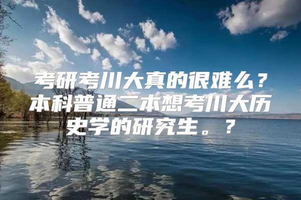 考研考川大真的很難么？本科普通二本想考川大歷史學(xué)的研究生。？