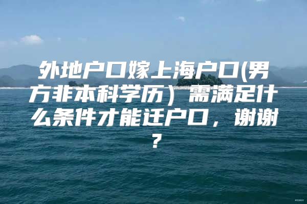 外地戶口嫁上海戶口(男方非本科學(xué)歷）需滿足什么條件才能遷戶口，謝謝？