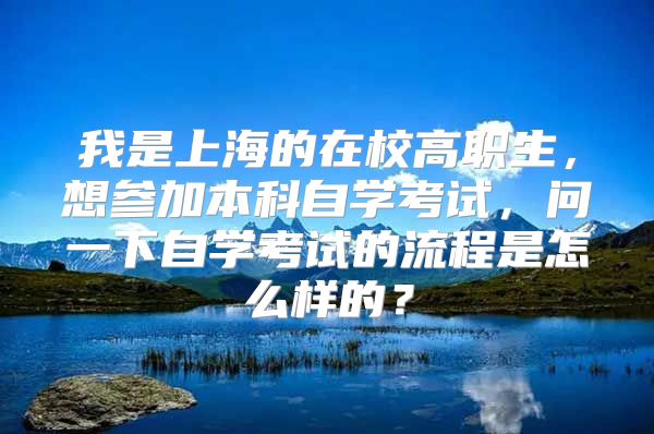 我是上海的在校高職生，想?yún)⒓颖究谱詫W考試，問一下自學考試的流程是怎么樣的？