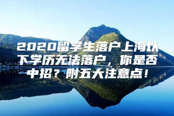 2020留學(xué)生落戶上海以下學(xué)歷無(wú)法落戶，你是否中招？附五大注意點(diǎn)！