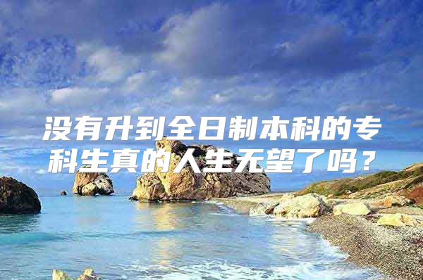 沒有升到全日制本科的?？粕娴娜松鸁o望了嗎？