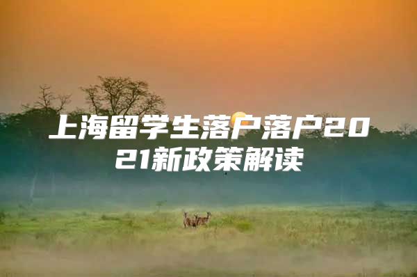 上海留學(xué)生落戶落戶2021新政策解讀