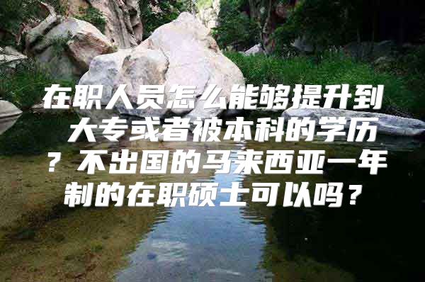 在職人員怎么能夠提升到 大?；蛘弑槐究频膶W歷？不出國的馬來西亞一年制的在職碩士可以嗎？