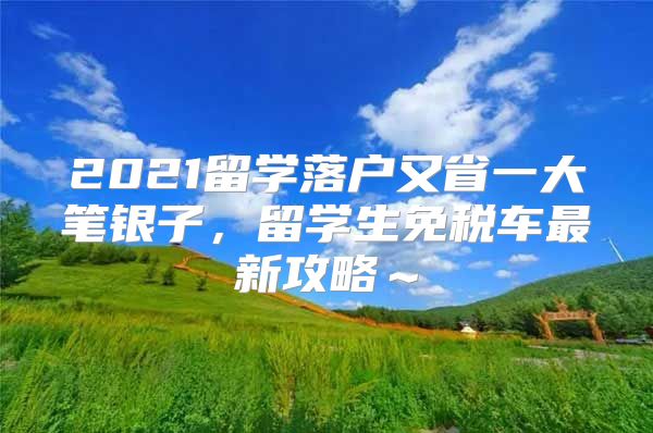 2021留學落戶又省一大筆銀子，留學生免稅車最新攻略～