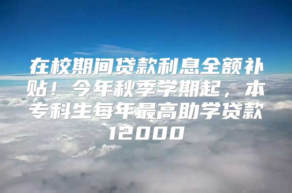 在校期間貸款利息全額補(bǔ)貼！今年秋季學(xué)期起，本?？粕磕曜罡咧鷮W(xué)貸款12000