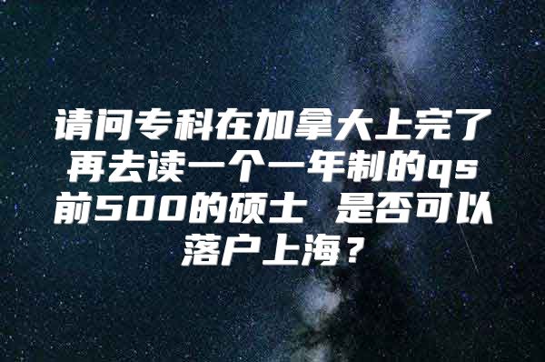 請問?？圃诩幽么笊贤炅嗽偃プx一個一年制的qs前500的碩士 是否可以落戶上海？