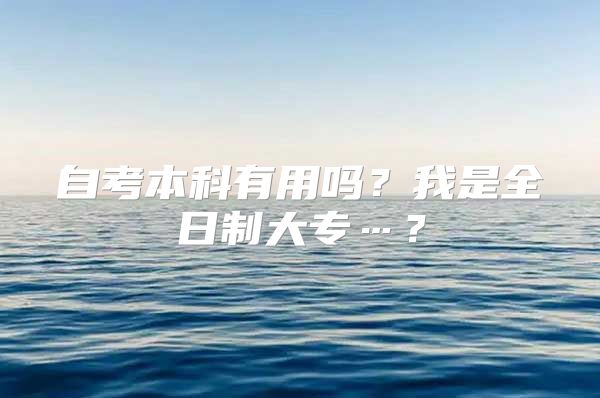 自考本科有用嗎？我是全日制大專…？