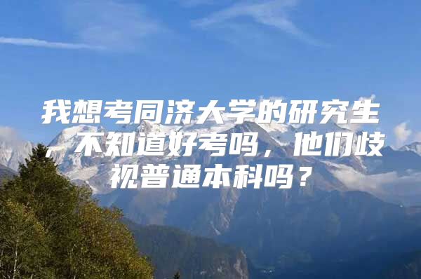 我想考同濟大學(xué)的研究生，不知道好考嗎，他們歧視普通本科嗎？