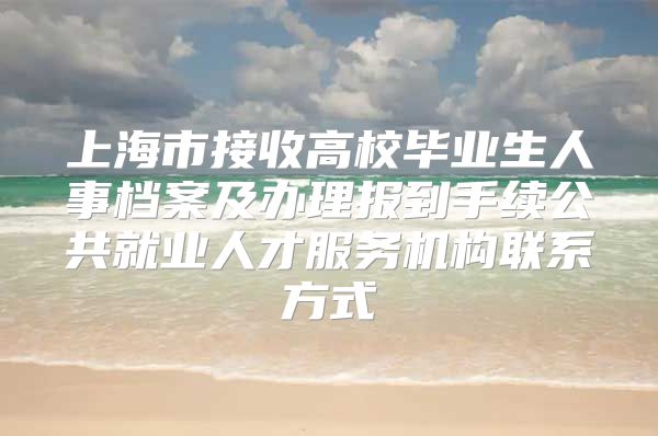 上海市接收高校畢業(yè)生人事檔案及辦理報到手續(xù)公共就業(yè)人才服務(wù)機構(gòu)聯(lián)系方式