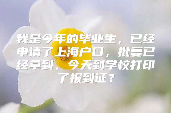 我是今年的畢業(yè)生，已經(jīng)申請(qǐng)了上海戶(hù)口，批復(fù)已經(jīng)拿到，今天到學(xué)校打印了報(bào)到證？