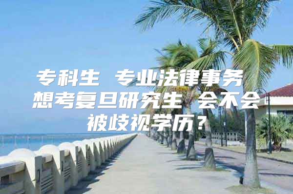 ?？粕?專業(yè)法律事務 想考復旦研究生 會不會被歧視學歷？