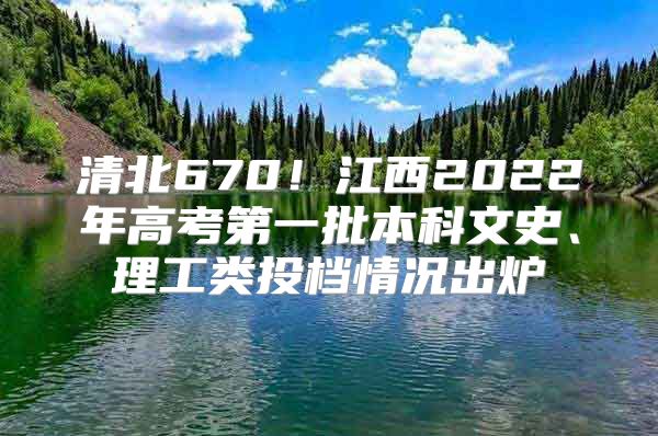 清北670！江西2022年高考第一批本科文史、理工類投檔情況出爐