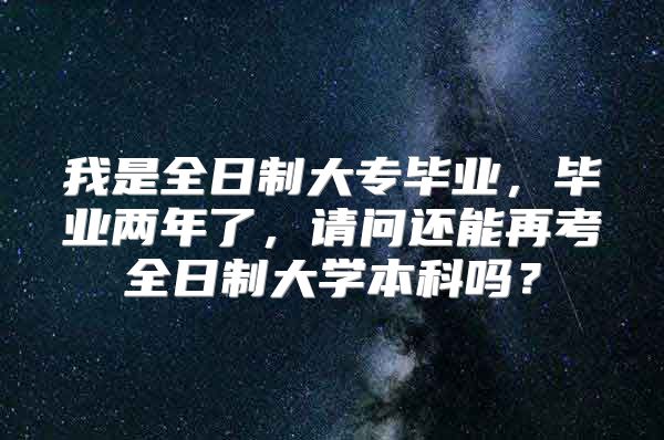 我是全日制大專畢業(yè)，畢業(yè)兩年了，請問還能再考全日制大學(xué)本科嗎？