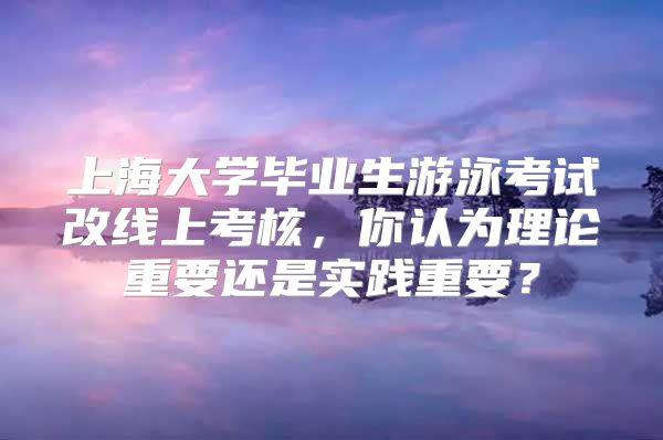 上海大學(xué)畢業(yè)生游泳考試改線上考核，你認(rèn)為理論重要還是實(shí)踐重要？