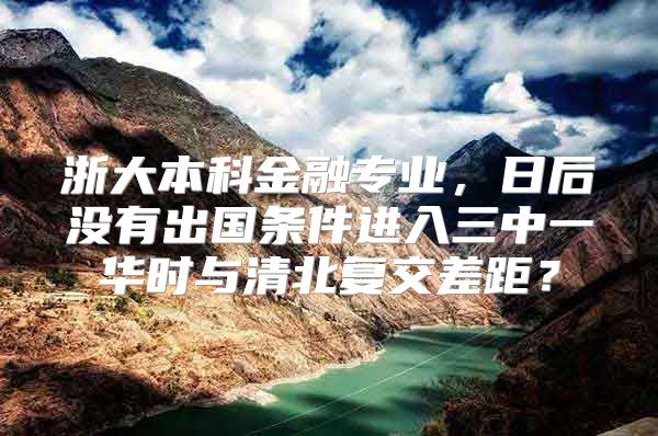 浙大本科金融專業(yè)，日后沒(méi)有出國(guó)條件進(jìn)入三中一華時(shí)與清北復(fù)交差距？