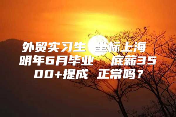 外貿(mào)實(shí)習(xí)生 坐標(biāo)上海 明年6月畢業(yè)  底薪3500+提成 正常嗎？