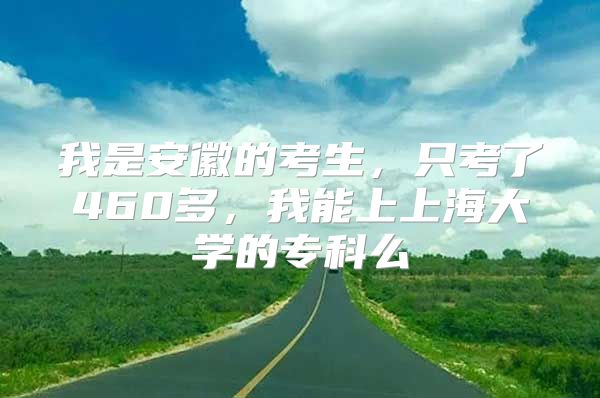 我是安徽的考生，只考了460多，我能上上海大學(xué)的?？泼?/></p>
								<p style=