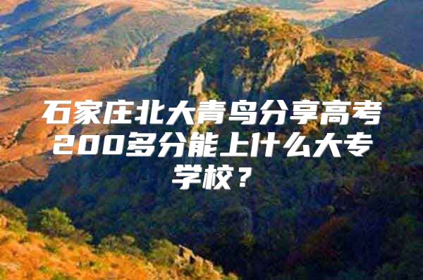 石家莊北大青鳥分享高考200多分能上什么大專學(xué)校？