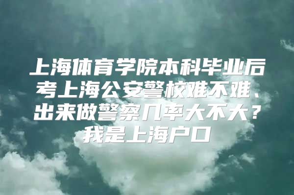 上海體育學院本科畢業(yè)后考上海公安警校難不難、出來做警察幾率大不大？我是上海戶口