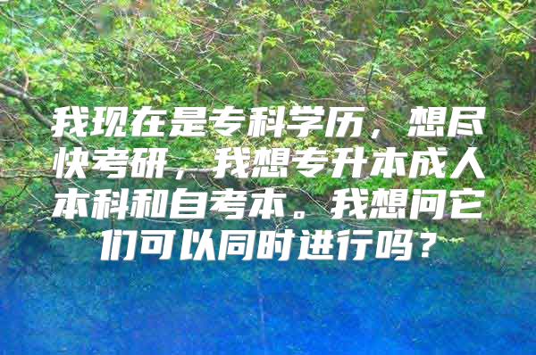 我現(xiàn)在是?？茖W(xué)歷，想盡快考研，我想專升本成人本科和自考本。我想問它們可以同時進行嗎？