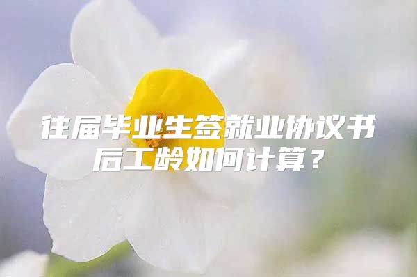 往屆畢業(yè)生簽就業(yè)協(xié)議書(shū)后工齡如何計(jì)算？