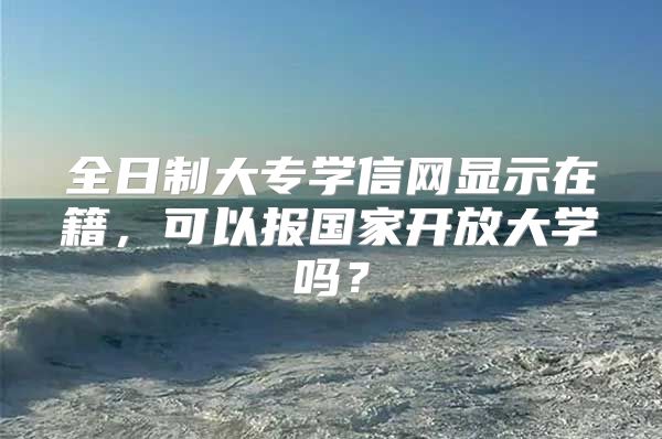 全日制大專學(xué)信網(wǎng)顯示在籍，可以報(bào)國(guó)家開放大學(xué)嗎？