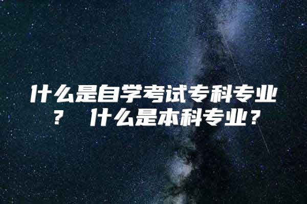 什么是自學考試?？茖I(yè)？ 什么是本科專業(yè)？