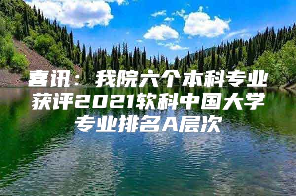 喜訊：我院六個本科專業(yè)獲評2021軟科中國大學(xué)專業(yè)排名A層次