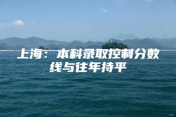 上海：本科錄取控制分?jǐn)?shù)線與往年持平