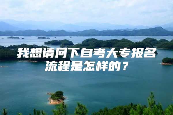 我想請(qǐng)問下自考大專報(bào)名流程是怎樣的？