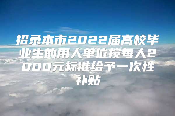 招錄本市2022屆高校畢業(yè)生的用人單位按每人2000元標(biāo)準(zhǔn)給予一次性補貼