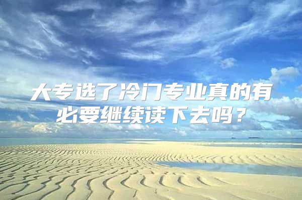 大專選了冷門專業(yè)真的有必要繼續(xù)讀下去嗎？